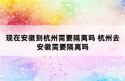 现在安徽到杭州需要隔离吗 杭州去安徽需要隔离吗